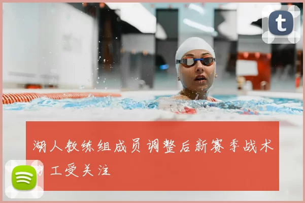 湖人教练组成员调整后新赛季战术分工受关注