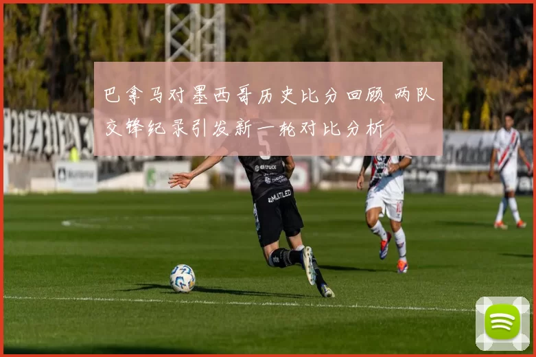 巴拿马对墨西哥历史比分回顾 两队交锋纪录引发新一轮对比分析