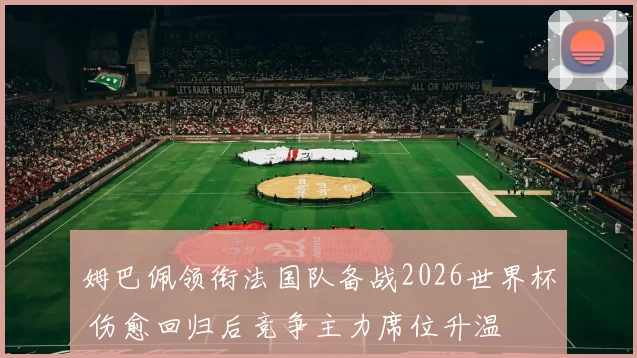 姆巴佩领衔法国队备战2026世界杯 伤愈回归后竞争主力席位升温