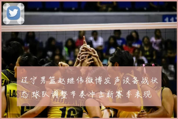 辽宁男篮赵继伟微博发声谈备战状态 球队调整节奏冲击新赛季表现