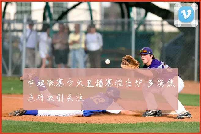 中超联赛今天直播赛程出炉 多场焦点对决引关注