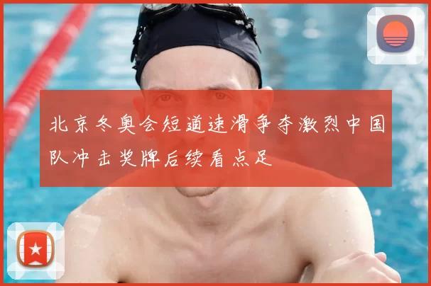 北京冬奥会短道速滑争夺激烈中国队冲击奖牌后续看点足