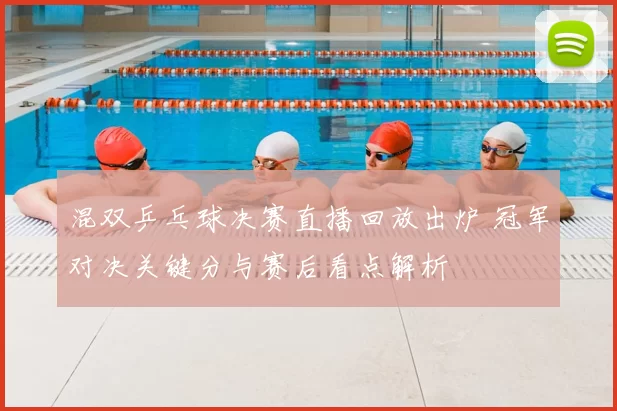 混双乒乓球决赛直播回放出炉 冠军对决关键分与赛后看点解析