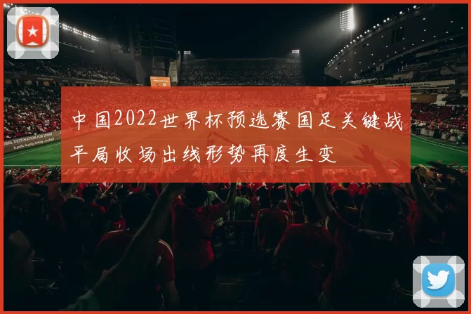 中国2022世界杯预选赛国足关键战平局收场出线形势再度生变