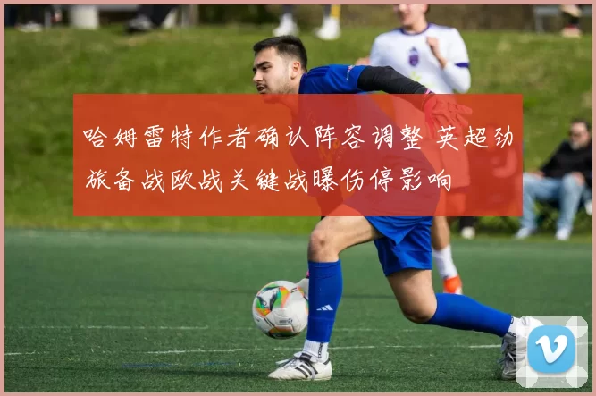 哈姆雷特作者确认阵容调整 英超劲旅备战欧战关键战曝伤停影响