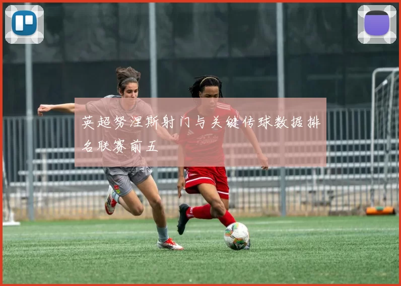 英超努涅斯射门与关键传球数据排名联赛前五