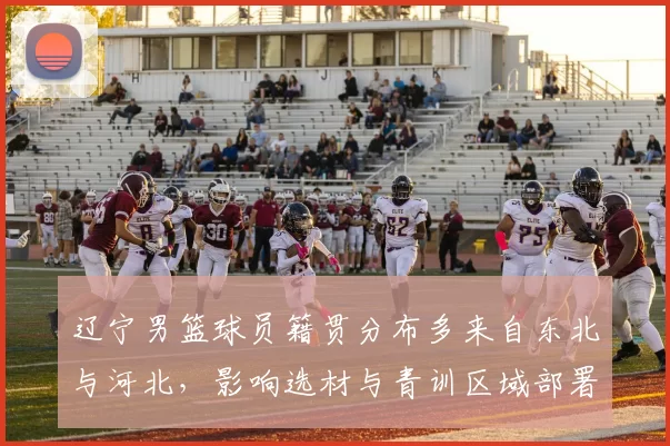 辽宁男篮球员籍贯分布多来自东北与河北,影响选材与青训区域部署