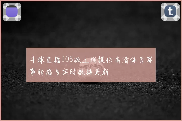 斗球直播iOS版上线提供高清体育赛事转播与实时数据更新