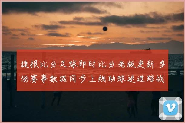 捷报比分足球即时比分老版更新 多场赛事数据同步上线助球迷追踪战况