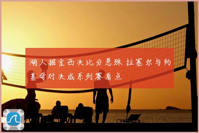 湖人掘金西决比分悬殊 拉塞尔与约基奇对决成系列赛看点