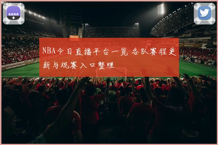 NBA今日直播平台一览 各队赛程更新与观赛入口整理