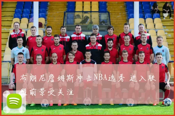 布朗尼詹姆斯冲击NBA选秀 进入联盟前景受关注