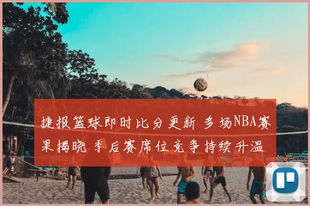 捷报篮球即时比分更新 多场NBA赛果揭晓 季后赛席位竞争持续升温