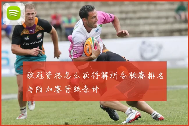 欧冠资格怎么获得解析各联赛排名与附加赛晋级条件