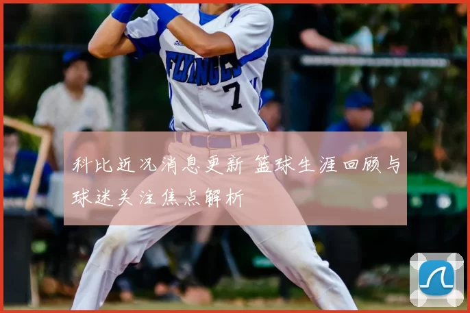 科比近况消息更新 篮球生涯回顾与球迷关注焦点解析
