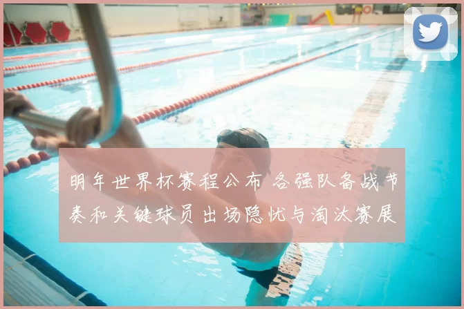 明年世界杯赛程公布 各强队备战节奏和关键球员出场隐忧与淘汰赛展望
