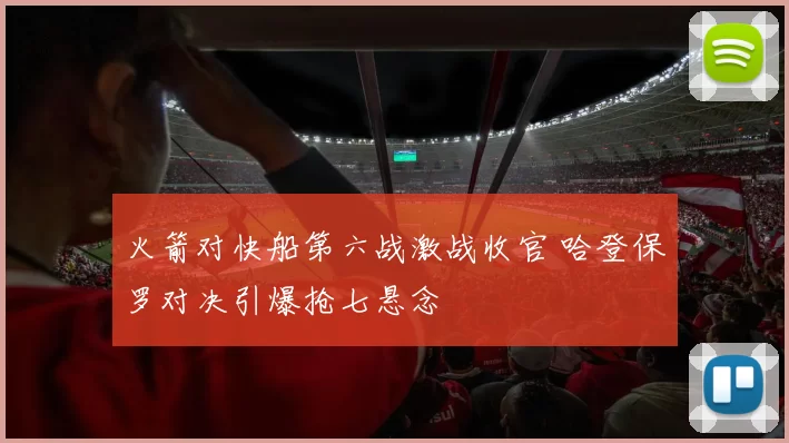 火箭对快船第六战激战收官 哈登保罗对决引爆抢七悬念