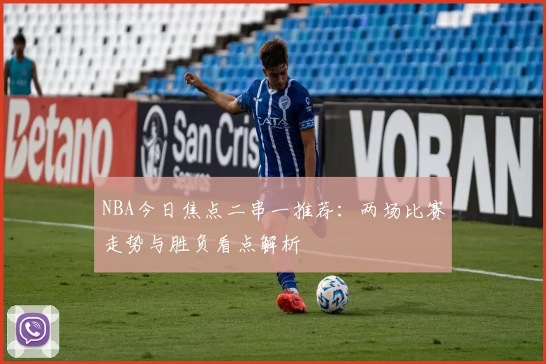 NBA今日焦点二串一推荐:两场比赛走势与胜负看点解析